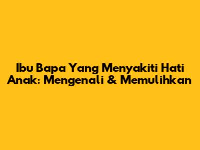 Ibu Bapa Yang Menyakiti Hati Anak: Mengenali & Memulihkan