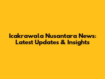 Icakrawala Nusantara News: Latest Updates & Insights