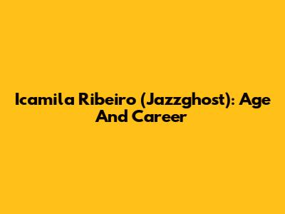 Icamila Ribeiro (Jazzghost): Age And Career