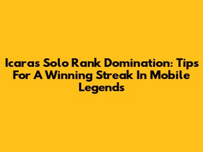 Icara's Solo Rank Domination: Tips For A Winning Streak In Mobile Legends