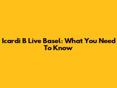 Icardi B Live Basel: What You Need To Know