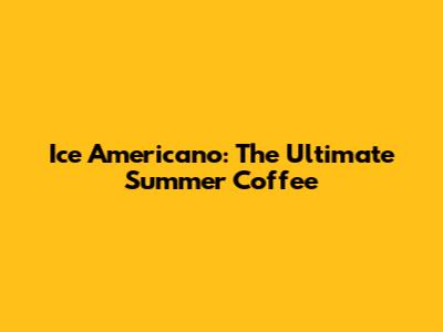 Ice Americano: The Ultimate Summer Coffee