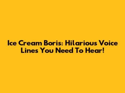 Ice Cream Boris: Hilarious Voice Lines You Need To Hear!
