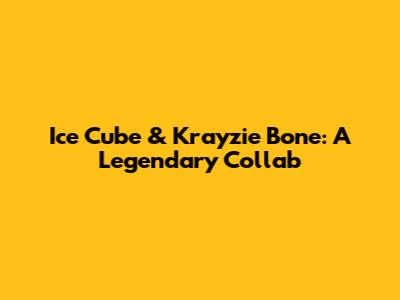 Ice Cube & Krayzie Bone: A Legendary Collab