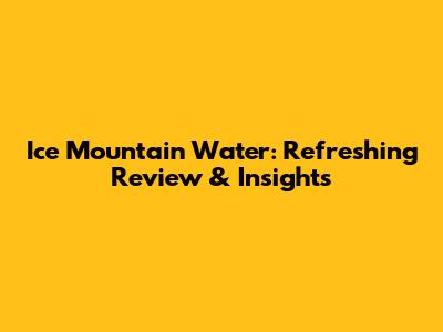 Ice Mountain Water: Refreshing Review & Insights