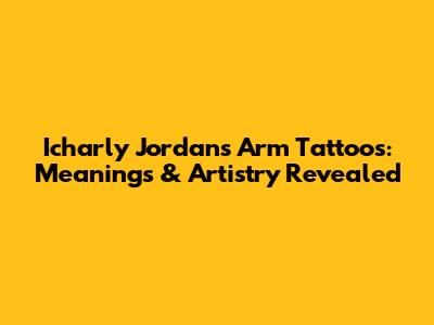 Icharly Jordan's Arm Tattoos: Meanings & Artistry Revealed