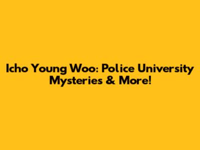 Icho Young Woo: Police University Mysteries & More!