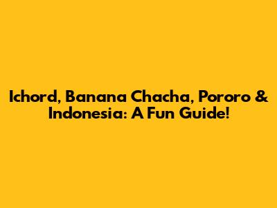 Ichord, Banana Chacha, Pororo & Indonesia: A Fun Guide!
