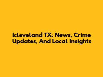 Icleveland TX: News, Crime Updates, And Local Insights