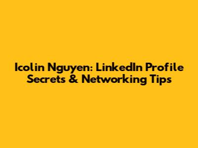 Icolin Nguyen: LinkedIn Profile Secrets & Networking Tips