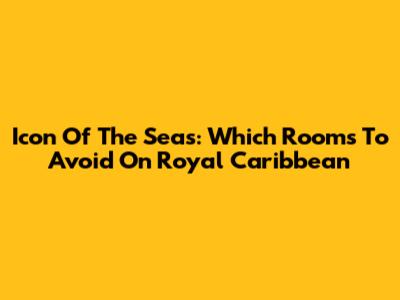 Icon Of The Seas: Which Rooms To Avoid On Royal Caribbean
