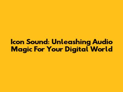 Icon Sound: Unleashing Audio Magic For Your Digital World