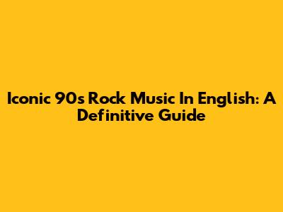 Iconic '90s Rock Music In English: A Definitive Guide