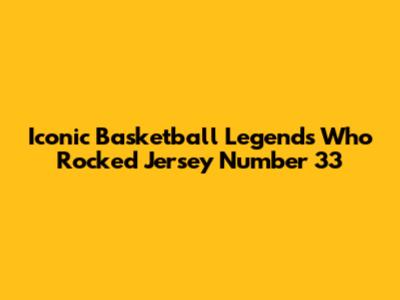 Iconic Basketball Legends Who Rocked Jersey Number 33