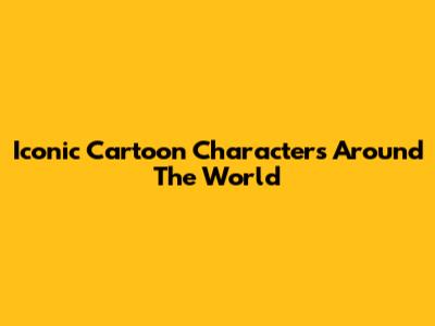 Iconic Cartoon Characters Around The World
