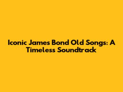 Iconic James Bond Old Songs: A Timeless Soundtrack