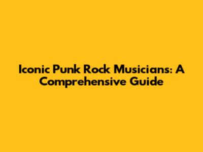 Iconic Punk Rock Musicians: A Comprehensive Guide