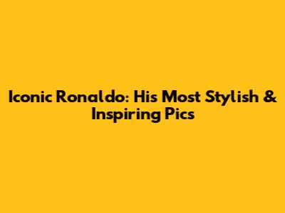 Iconic Ronaldo: His Most Stylish & Inspiring Pics