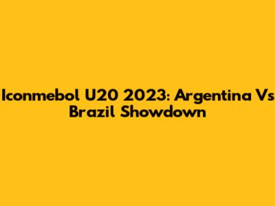 Iconmebol U20 2023: Argentina Vs Brazil Showdown