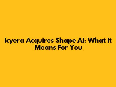 Icyera Acquires Shape AI: What It Means For You