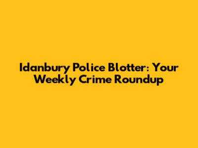 Idanbury Police Blotter: Your Weekly Crime Roundup