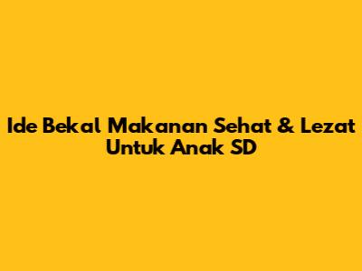 Ide Bekal Makanan Sehat & Lezat Untuk Anak SD