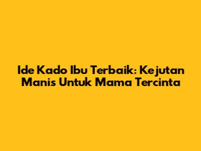 Ide Kado Ibu Terbaik: Kejutan Manis Untuk Mama Tercinta