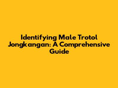 Identifying Male Trotol Jongkangan: A Comprehensive Guide