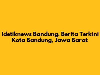Idetiknews Bandung: Berita Terkini Kota Bandung, Jawa Barat