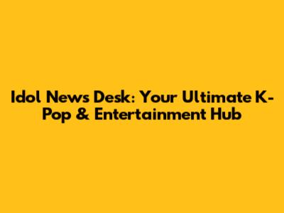 Idol News Desk: Your Ultimate K-Pop & Entertainment Hub