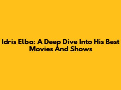Idris Elba: A Deep Dive Into His Best Movies And Shows