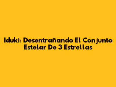 Iduki: Desentrañando El Conjunto Estelar De 3 Estrellas