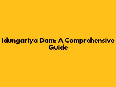 Idungariya Dam: A Comprehensive Guide
