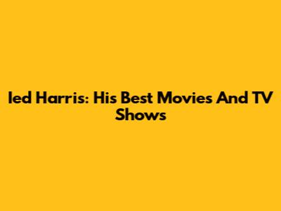 Ied Harris: His Best Movies And TV Shows