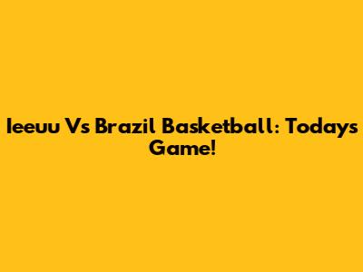 Ieeuu Vs Brazil Basketball: Today's Game!