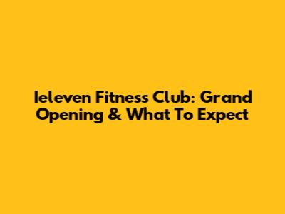 Ieleven Fitness Club: Grand Opening & What To Expect