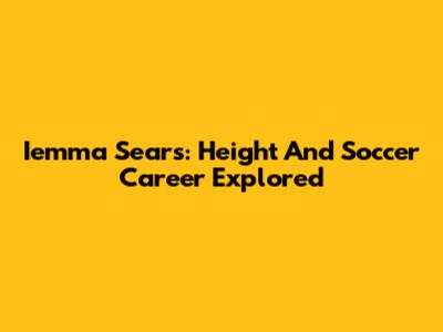 Iemma Sears: Height And Soccer Career Explored