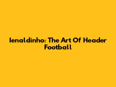 Ienaldinho: The Art Of Header Football