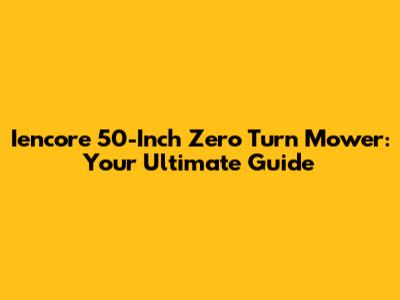 Iencore 50-Inch Zero Turn Mower: Your Ultimate Guide
