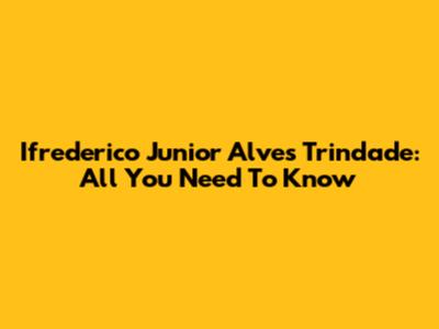 Ifrederico Junior Alves Trindade: All You Need To Know