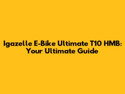 Igazelle E-Bike Ultimate T10 HMB: Your Ultimate Guide