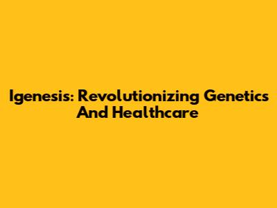 Igenesis: Revolutionizing Genetics And Healthcare