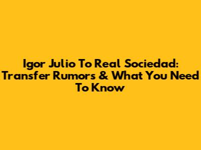 Igor Julio To Real Sociedad: Transfer Rumors & What You Need To Know