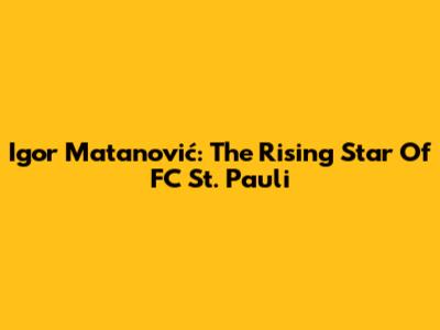 Igor Matanović: The Rising Star Of FC St. Pauli
