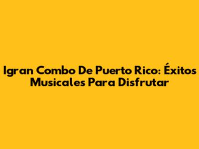 Igran Combo De Puerto Rico: Éxitos Musicales Para Disfrutar