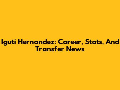 Iguti Hernandez: Career, Stats, And Transfer News