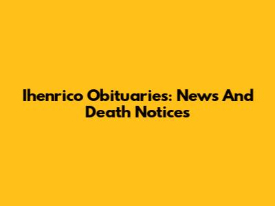 Ihenrico Obituaries: News And Death Notices