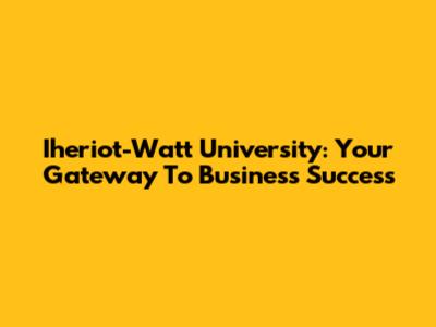 Iheriot-Watt University: Your Gateway To Business Success