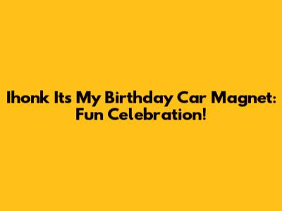 Ihonk Its My Birthday Car Magnet: Fun Celebration!