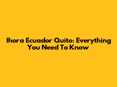 Ihora Ecuador Quito: Everything You Need To Know